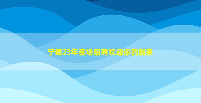 宁德23年夜场招聘欢迎你的到来